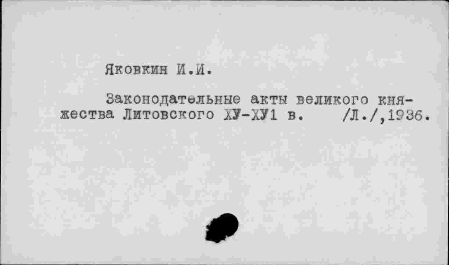 ﻿Яковкин И.И.
Законодательные акты великого княжества Литовского ХУ-ХУ1 в. /Л./,1936.